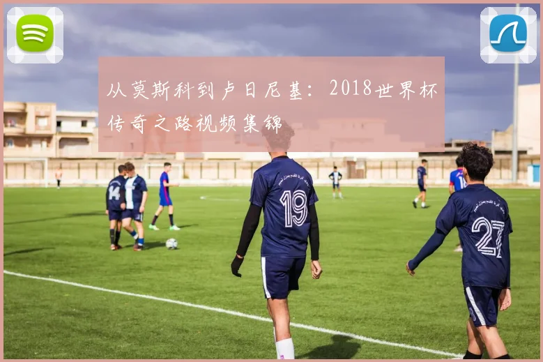 从莫斯科到卢日尼基:2018世界杯传奇之路视频集锦