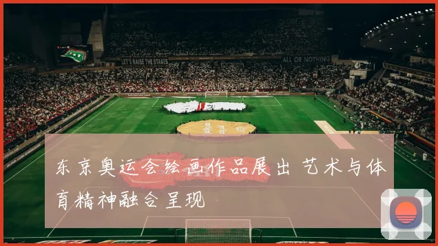 东京奥运会绘画作品展出 艺术与体育精神融合呈现
