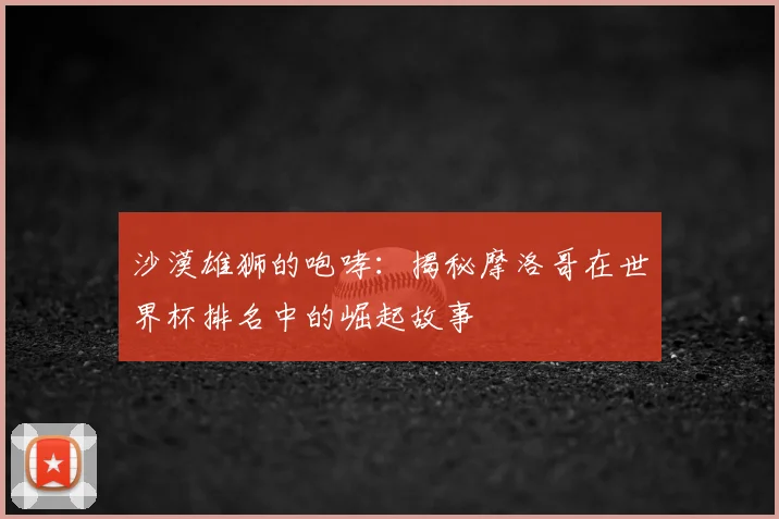沙漠雄狮的咆哮:揭秘摩洛哥在世界杯排名中的崛起故事