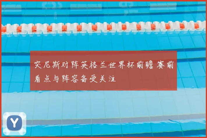 突尼斯对阵英格兰世界杯前瞻 赛前看点与阵容备受关注