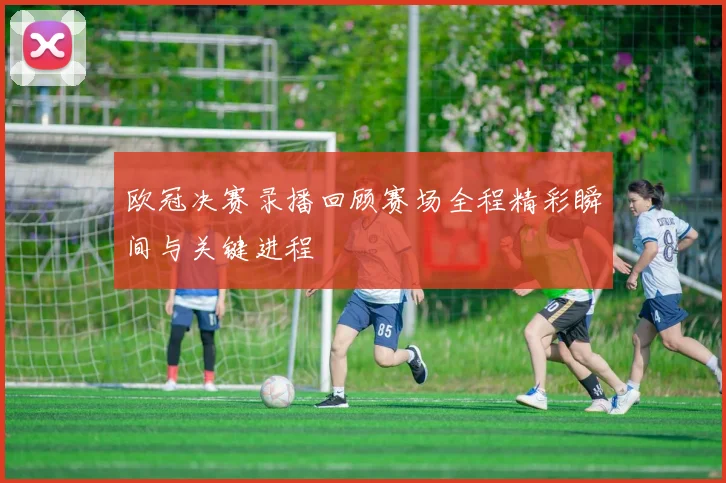 欧冠决赛录播回顾赛场全程精彩瞬间与关键进程
