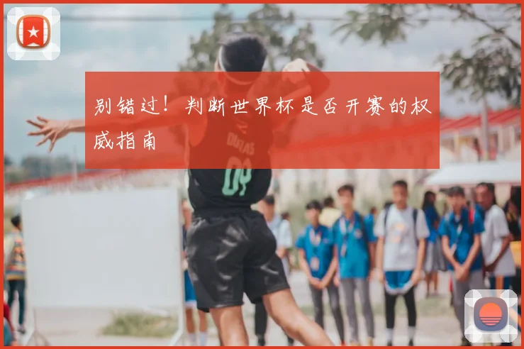 别错过!判断世界杯是否开赛的权威指南