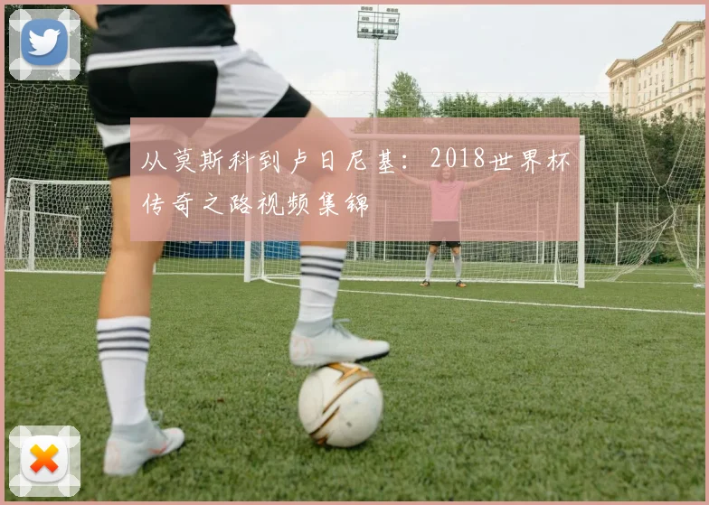 从莫斯科到卢日尼基:2018世界杯传奇之路视频集锦