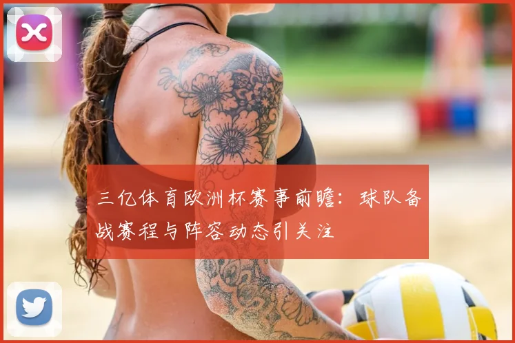 三亿体育欧洲杯赛事前瞻：球队备战赛程与阵容动态引关注