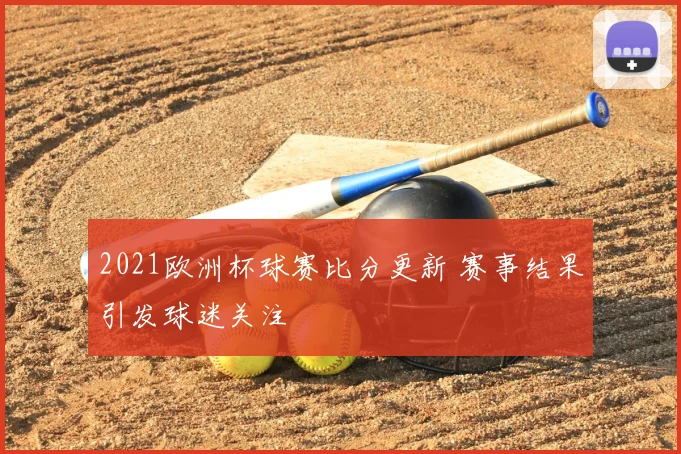 2021欧洲杯球赛比分更新 赛事结果引发球迷关注