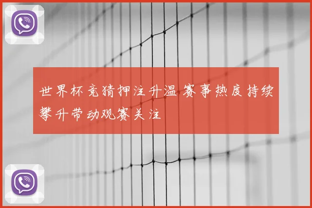 世界杯竞猜押注升温 赛事热度持续攀升带动观赛关注