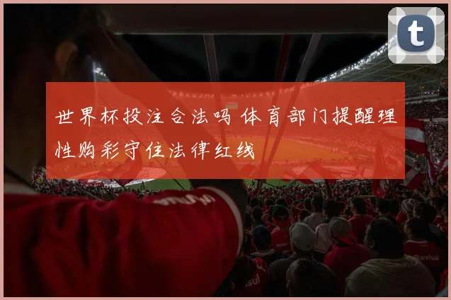 世界杯投注合法吗 体育部门提醒理性购彩守住法律红线